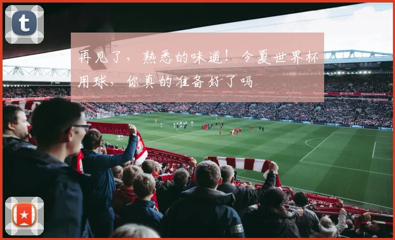 再见了,熟悉的味道!今夏世界杯用球,你真的准备好了吗
