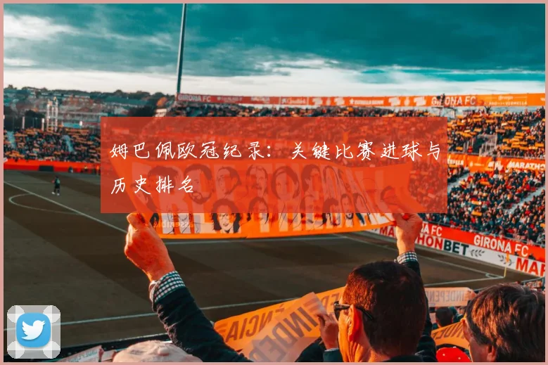 姆巴佩欧冠纪录:关键比赛进球与历史排名