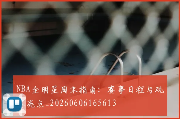 NBA全明星周末指南:赛事日程与观赛亮点_20260606165613