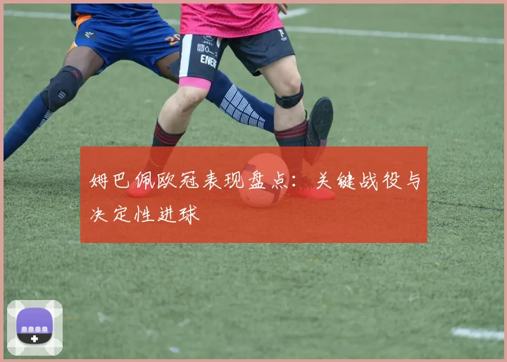 姆巴佩欧冠表现盘点:关键战役与决定性进球