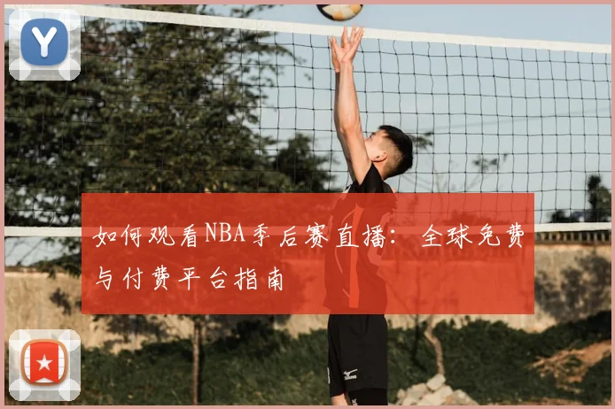 如何观看NBA季后赛直播：全球免费与付费平台指南