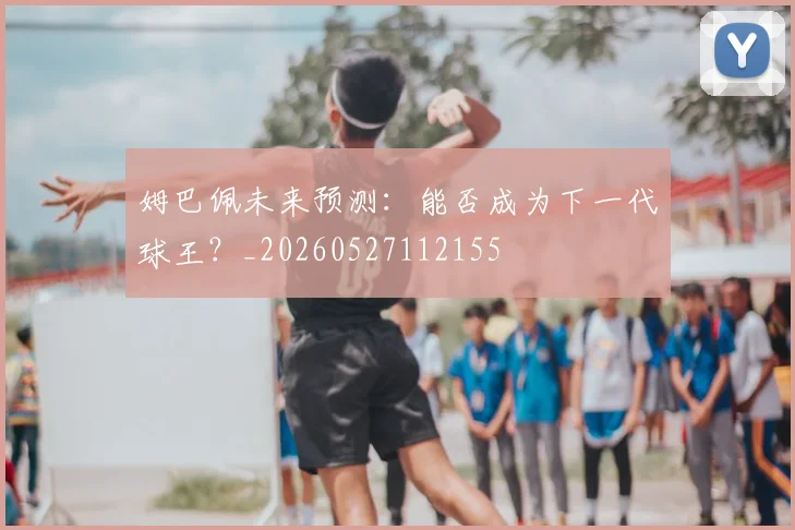 姆巴佩未来预测:能否成为下一代球王?_20260527112155