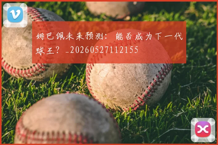 姆巴佩未来预测:能否成为下一代球王?_20260527112155