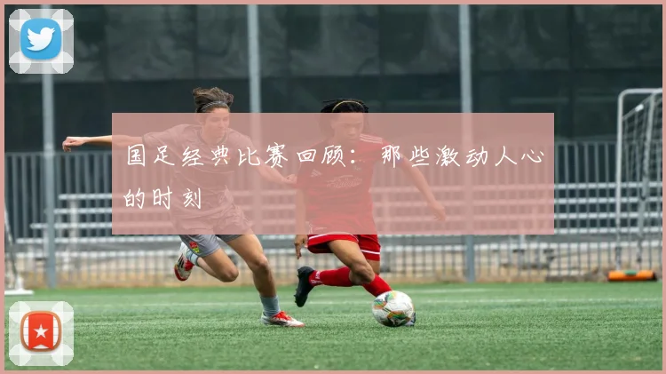 国足经典比赛回顾：那些激动人心的时刻