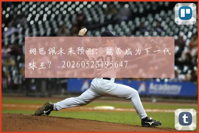 姆巴佩未来预测:能否成为下一代球王?_20260523195647