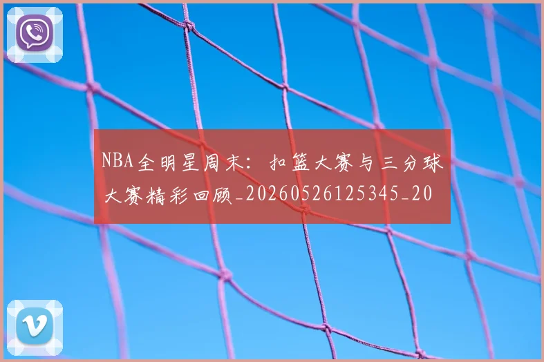 NBA全明星周末:扣篮大赛与三分球大赛精彩回顾_20260526125345_20260606165615