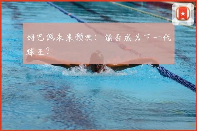 姆巴佩未来预测:能否成为下一代球王?