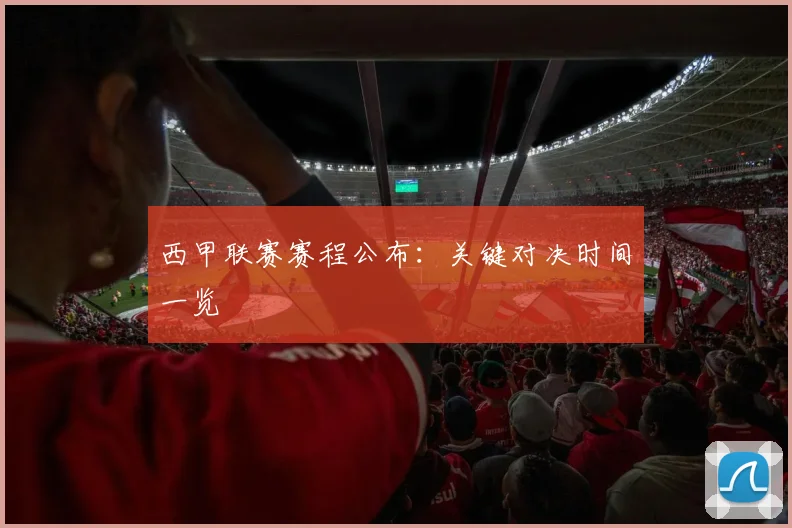 西甲联赛赛程公布：关键对决时间一览
