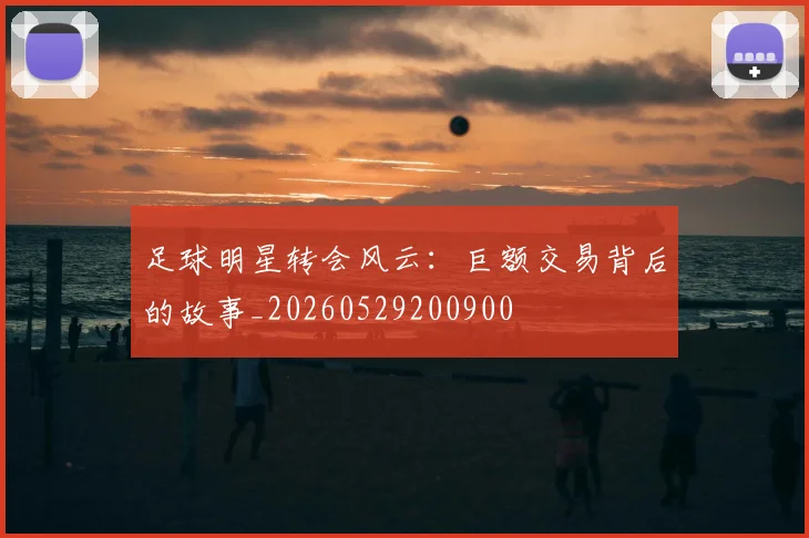 足球明星转会风云：巨额交易背后的故事_20260529200900