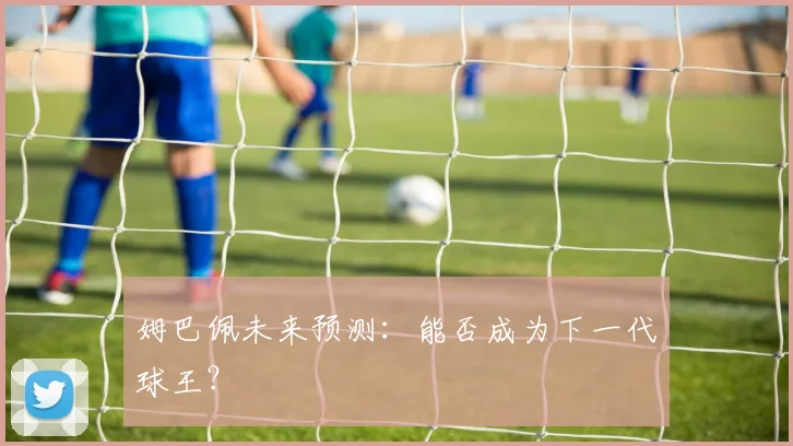 姆巴佩未来预测:能否成为下一代球王?