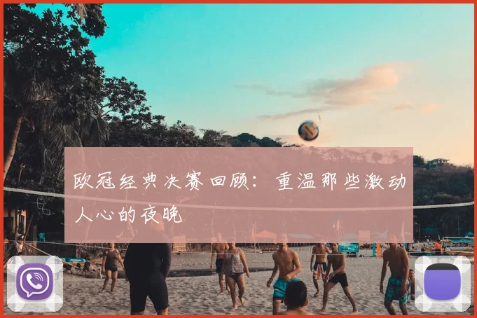 欧冠经典决赛回顾：重温那些激动人心的夜晚