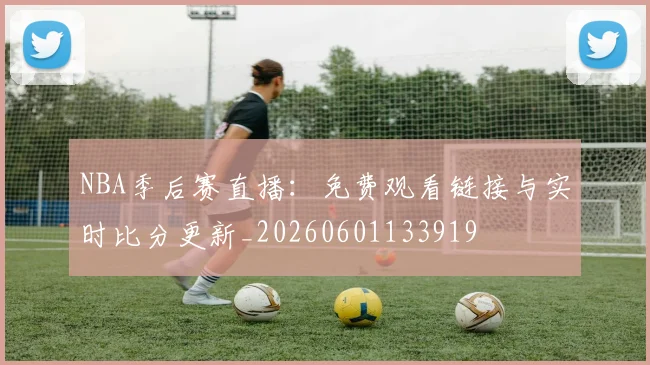 NBA季后赛直播：免费观看链接与实时比分更新_20260601133919