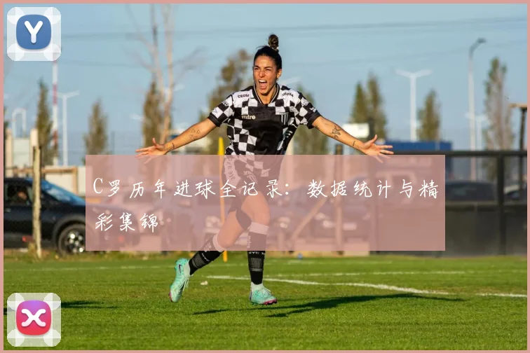 C罗历年进球全记录:数据统计与精彩集锦