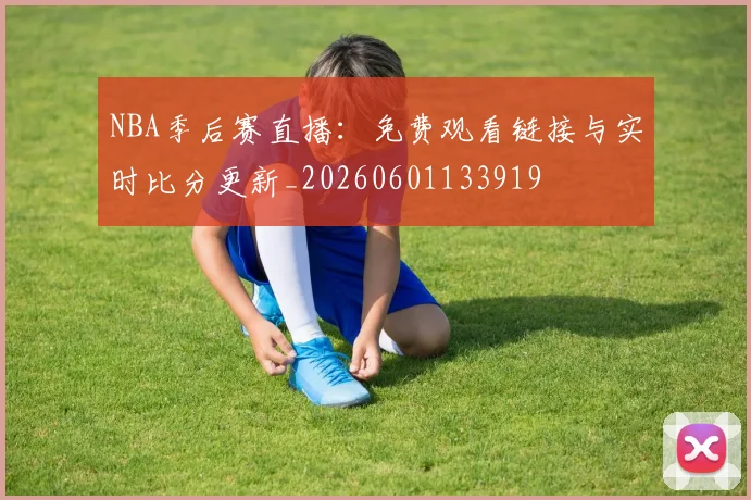 NBA季后赛直播:免费观看链接与实时比分更新_20260601133919