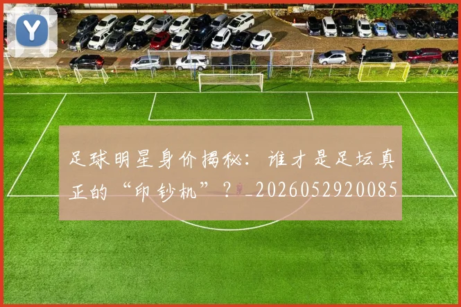 足球明星身价揭秘：谁才是足坛真正的“印钞机”？_20260529200856